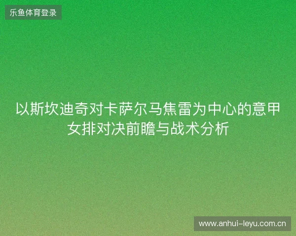 以斯坎迪奇对卡萨尔马焦雷为中心的意甲女排对决前瞻与战术分析